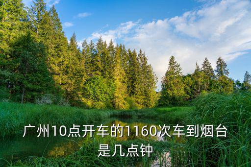廣州10點開車的1160次車到煙臺是幾點鐘