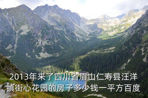 2013年來了四川省眉山仁壽縣汪洋鎮街心花園的房子多少錢一平方百度