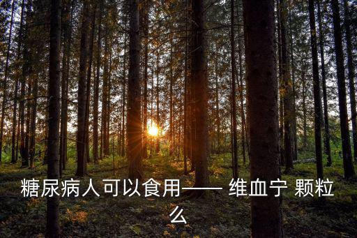 糖尿病人可以食用—— 維血寧 顆粒么
