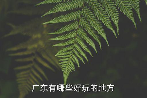 廣東最好玩的地方前十名，廣東有哪些好玩的地方