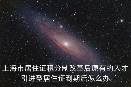 上海市居住證積分制改革后原有的人才引進型居住證到期后怎么辦