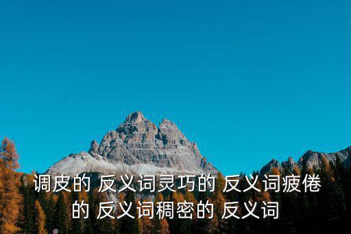 調(diào)皮的 反義詞靈巧的 反義詞疲倦的 反義詞稠密的 反義詞