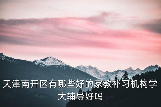 天津市南開區(qū)銘隆雅苑學而思，天津南開區(qū)有哪些好的家教補習機構學大輔導好嗎