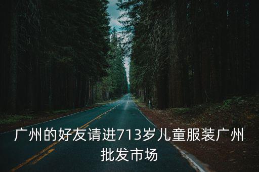廣州的好友請進(jìn)713歲兒童服裝廣州批發(fā)市場