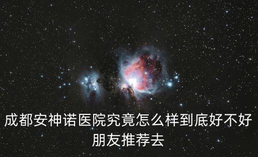 成都安神諾醫(yī)院究竟怎么樣到底好不好朋友推薦去