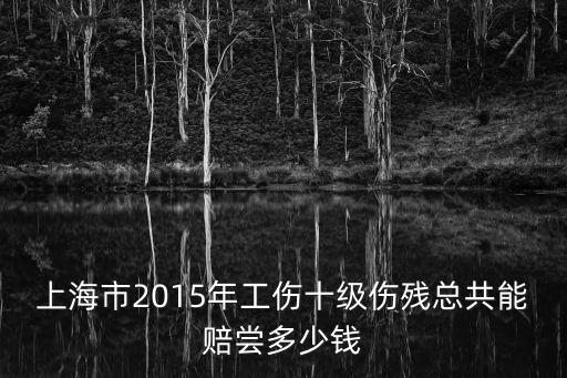 上海市2015年工傷十級傷殘總共能賠嘗多少錢