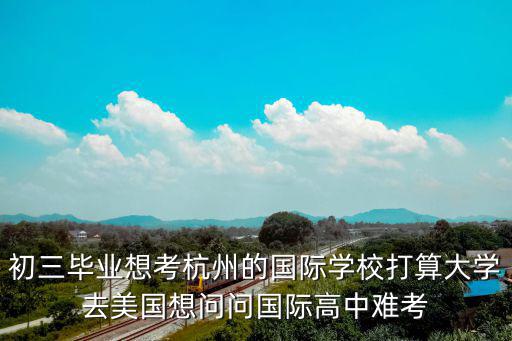 初三畢業想考杭州的國際學校打算大學去美國想問問國際高中難考