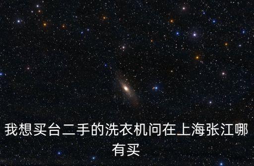 上海市臺路408號二手房，我想買臺二手的洗衣機問在上海張江哪有買