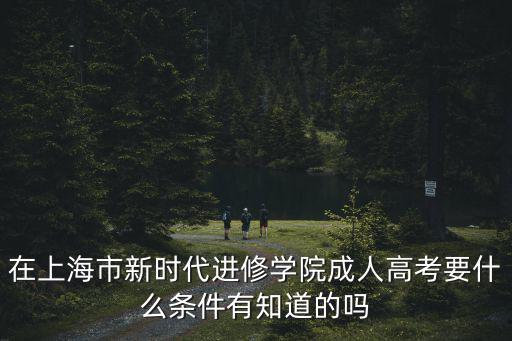 在上海市新時代進修學院成人高考要什么條件有知道的嗎
