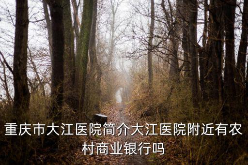 重慶市余朝剛簡歷，重慶市大江醫(yī)院簡介大江醫(yī)院附近有農(nóng)村商業(yè)銀行嗎