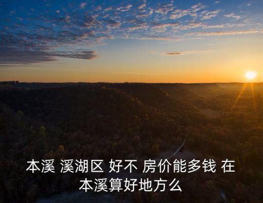 本溪 溪湖區(qū) 好不 房價能多錢 在本溪算好地方么