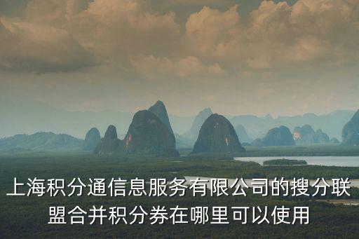 上海積分通信息服務有限公司的搜分聯(lián)盟合并積分券在哪里可以使用