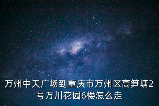 萬(wàn)州中天廣場(chǎng)到重慶市萬(wàn)州區(qū)高筍塘2號(hào)萬(wàn)川花園6樓怎么走