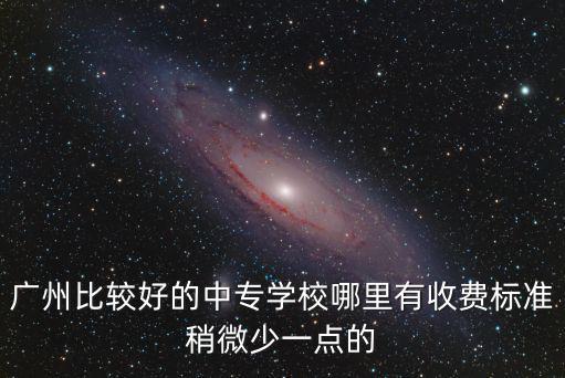 廣州比較好的中專學校哪里有收費標準稍微少一點的