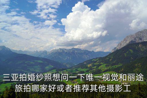 上海市麗途旅游服務管理有限公司，三亞拍婚紗照想問一下唯一視覺和麗途旅拍哪家好或者推薦其他攝影工