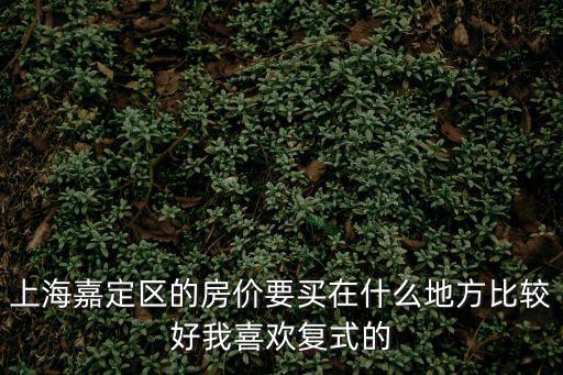 嘉定哪個(gè)小區(qū)房?jī)r(jià)高，有誰知道上海嘉定新城哪個(gè)小區(qū)環(huán)境最好房租性價(jià)比也高的謝謝