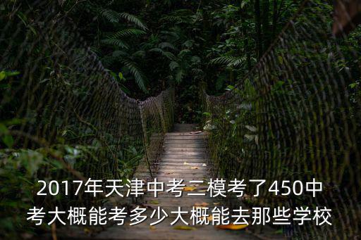 2017年天津中考二模考了450中考大概能考多少大概能去那些學校