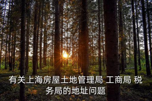 有關上海房屋土地管理局 工商局 稅務局的地址問題