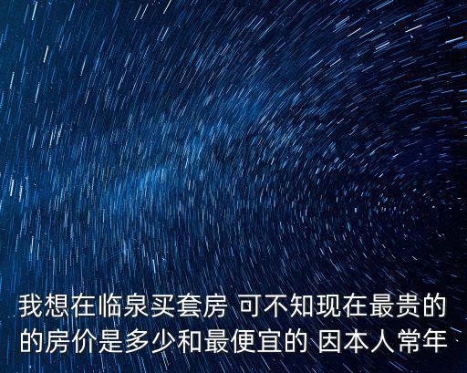 我想在臨泉買套房 可不知現(xiàn)在最貴的的房價是多少和最便宜的 因本人常年