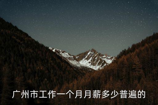 在廣州工資月薪多少還可以，廣州市工作一個(gè)月月薪多少普遍的