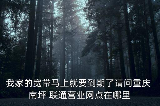我家的寬帶馬上就要到期了請問重慶 南坪 聯通營業網點在哪里