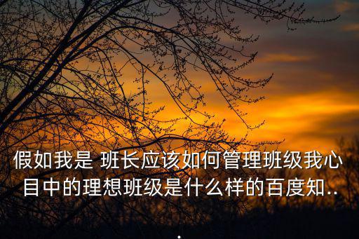 假如我是 班長應該如何管理班級我心目中的理想班級是什么樣的百度知...