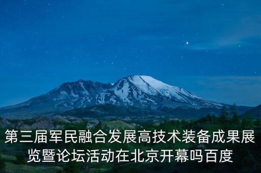 第三屆軍民融合發展高技術裝備成果展覽暨論壇活動在北京開幕嗎百度