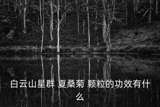 夏桑菊顆粒的功效,夏桑菊顆粒對(duì)人體無(wú)副作用可長(zhǎng)期使用