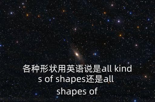 各種形狀用英語(yǔ)說是all kinds of shapes還是all shapes of