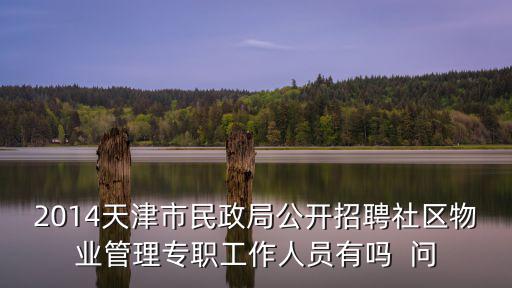 2014天津市民政局公開招聘社區物業管理專職工作人員有嗎  問