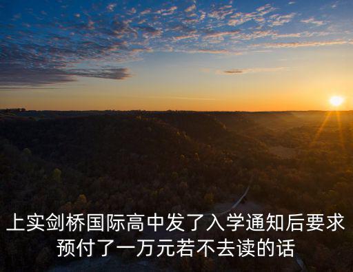 上實劍橋國際高中發(fā)了入學(xué)通知后要求預(yù)付了一萬元若不去讀的話