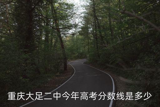 重慶市大足高中部2中，重慶大足二中今年高考分數線是多少