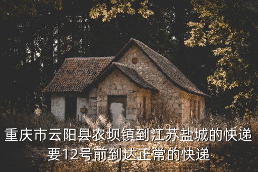 重慶市云陽縣農壩鎮到江蘇鹽城的快遞要12號前到達正常的快遞