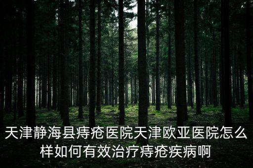 天津靜海縣痔瘡醫(yī)院天津歐亞醫(yī)院怎么樣如何有效治療痔瘡疾病啊