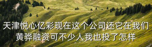 天津悅心億彩現(xiàn)在這個(gè)公司還它在我們黃驊融資可不少人我也投了怎樣
