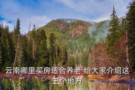 云南哪里買房適合養老 給大家介紹這三個地方