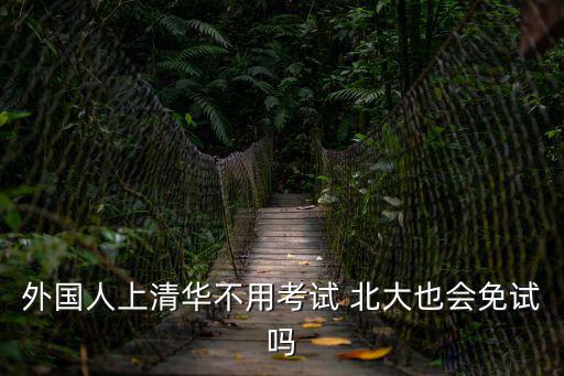 外國人上清華不用考試 北大也會免試嗎