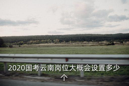 2020國考云南崗位大概會設置多少個