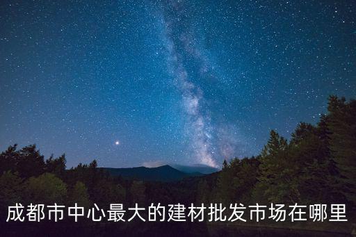 成都市中心最大的建材批發市場在哪里