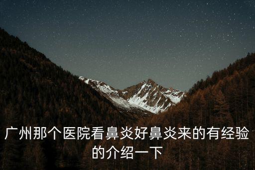 廣州那個(gè)醫(yī)院看鼻炎好鼻炎來(lái)的有經(jīng)驗(yàn)的介紹一下