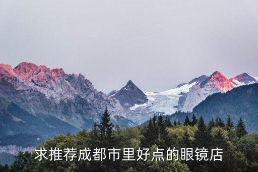 成都市區(qū)眼鏡店，成都市里哪家眼鏡店最好啦