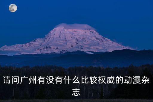 請問廣州有沒有什么比較權(quán)威的動漫雜志