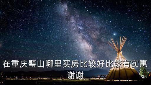 重慶璧山哪個小區房價最好，在重慶璧山哪里買房比較好比較有實惠謝謝