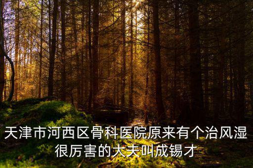 天津市河西區(qū)骨科醫(yī)院原來(lái)有個(gè)治風(fēng)濕很厲害的大夫叫成錫才