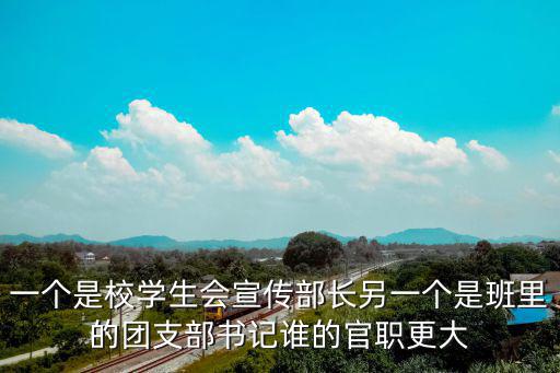 一個(gè)是校學(xué)生會(huì)宣傳部長(zhǎng)另一個(gè)是班里的團(tuán)支部書(shū)記誰(shuí)的官職更大