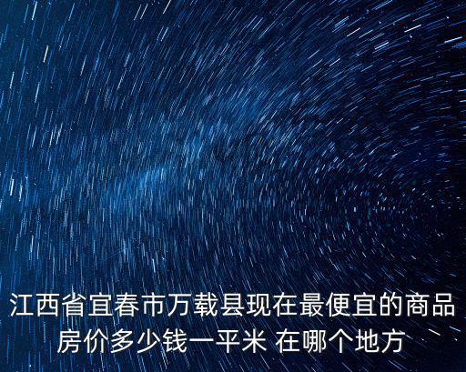 江西省宜春市萬(wàn)載縣現(xiàn)在最便宜的商品房?jī)r(jià)多少錢(qián)一平米 在哪個(gè)地方