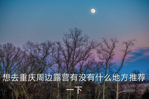 重慶市榮昌區可以露營的地方，重慶哪個地方適合露營