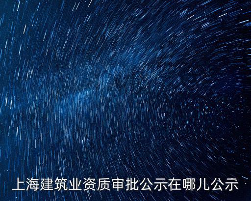 上海市公示公告，上海建筑業資質審批公示在哪兒公示