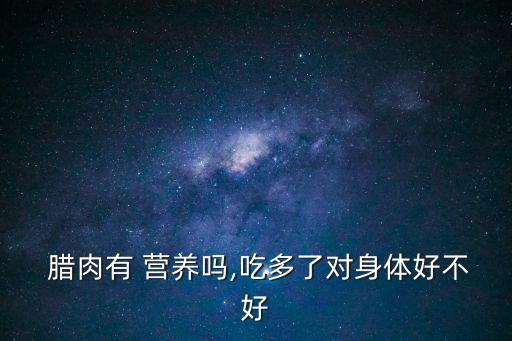  臘肉有 營(yíng)養(yǎng)嗎,吃多了對(duì)身體好不好