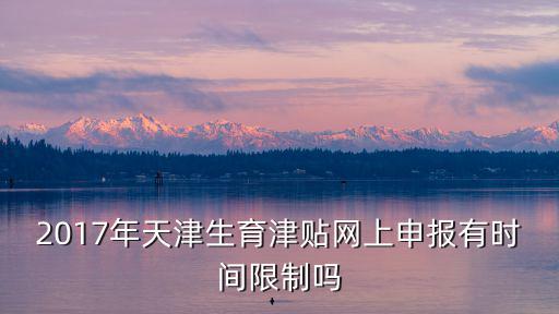 2017年天津生育津貼網(wǎng)上申報有時間限制嗎